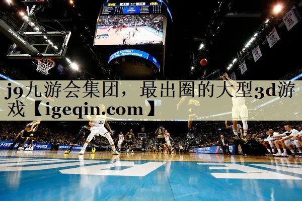 南宫28NG集团，最出圈的大型3d游戏