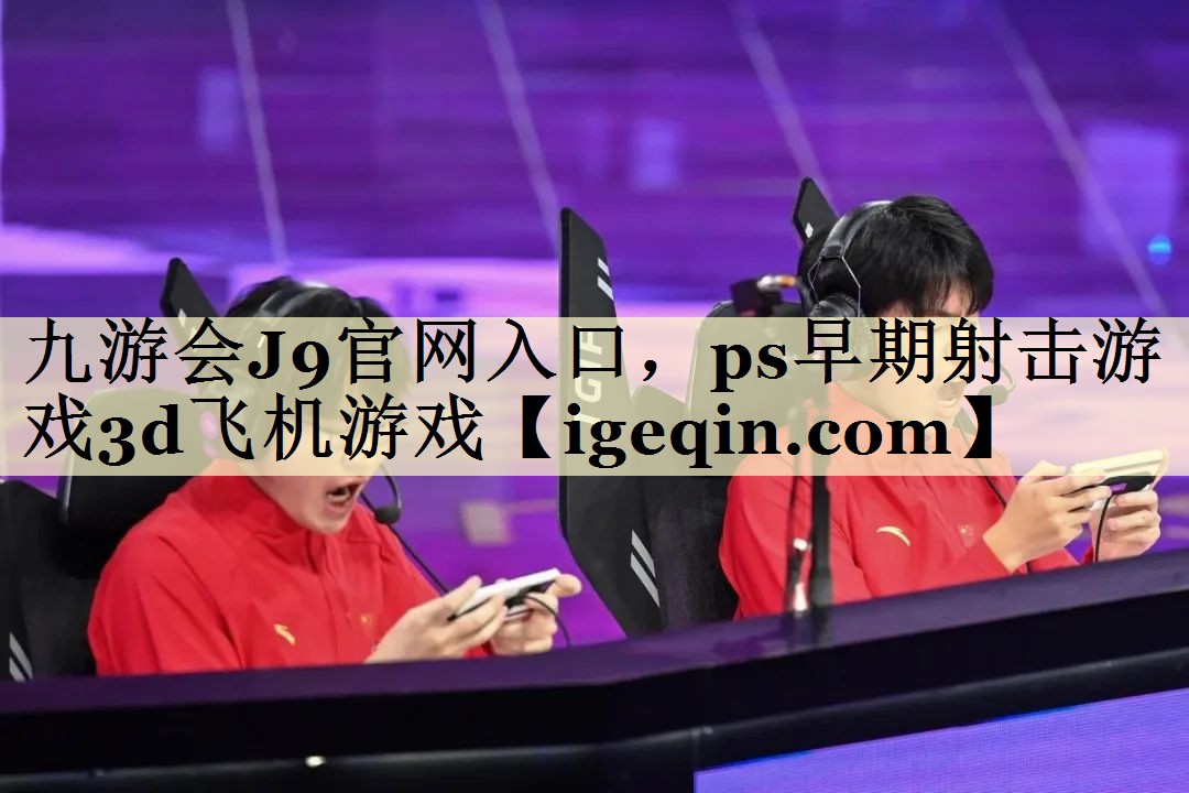 南宫28NG官网入口，ps早期射击游戏3d飞机游戏