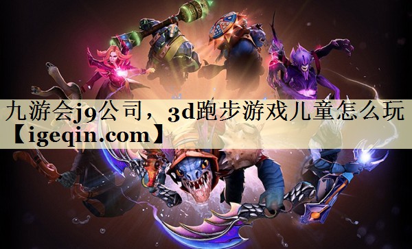 南宫28NG公司，3d跑步游戏儿童怎么玩